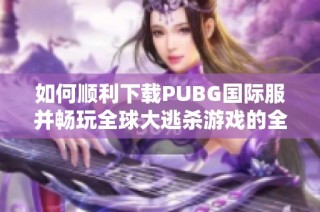 如何顺利下载PUBG国际服并畅玩全球大逃杀游戏的全面指南