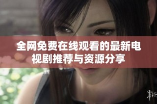 全网免费在线观看的最新电视剧推荐与资源分享