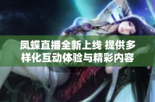 凤蝶直播全新上线 提供多样化互动体验与精彩内容