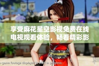 享受麻花星空影视免费在线电视观看体验，畅看精彩影视作品