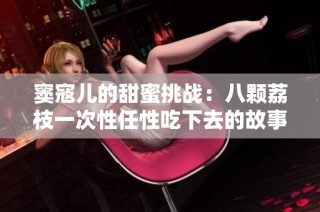 窦寇儿的甜蜜挑战：八颗荔枝一次性任性吃下去的故事