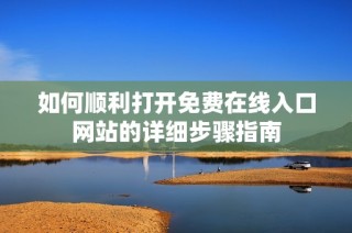 如何顺利打开免费在线入口网站的详细步骤指南