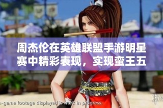 周杰伦在英雄联盟手游明星赛中精彩表现，实现蛮王五杀彰显电竞魅力