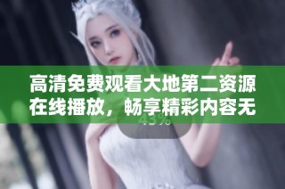 高清免费观看大地第二资源在线播放，畅享精彩内容无障碍体验