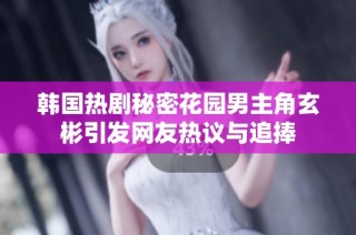 韩国热剧秘密花园男主角玄彬引发网友热议与追捧