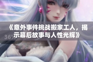 《意外事件挑战搬家工人，揭示幕后故事与人性光辉》