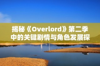 揭秘《Overlord》第二季中的关键剧情与角色发展探讨