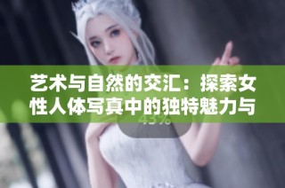 艺术与自然的交汇：探索女性人体写真中的独特魅力与表达