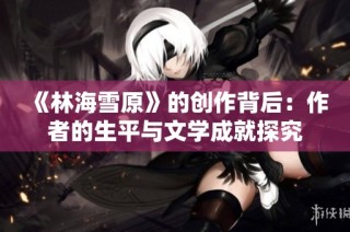 《林海雪原》的创作背后：作者的生平与文学成就探究