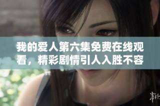 我的爱人第六集免费在线观看，精彩剧情引人入胜不容错过！