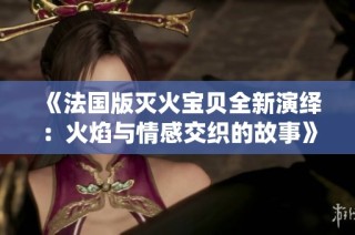 《法国版灭火宝贝全新演绎：火焰与情感交织的故事》