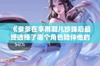 《爹爹在享用凝儿珍珠后最终选择了哪个角色陪伴他的人生》