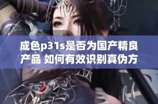 成色p31s是否为国产精良产品 如何有效识别真伪方法