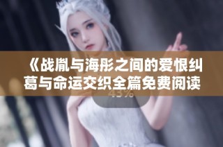 《战胤与海彤之间的爱恨纠葛与命运交织全篇免费阅读》