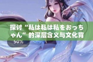 探讨“私は私は私をおっちゃん”的深层含义与文化背景