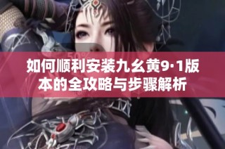 如何顺利安装九幺黄9·1版本的全攻略与步骤解析