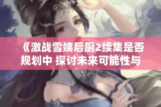 《激战雪姨后厨2续集是否规划中 探讨未来可能性与期待》