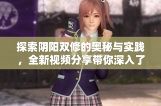 探索阴阳双修的奥秘与实践，全新视频分享带你深入了解