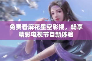 免费看麻花星空影视，畅享精彩电视节目新体验