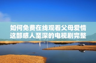 如何免费在线观看父母爱情这部感人至深的电视剧完整版内容