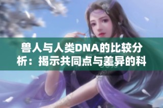 兽人与人类DNA的比较分析：揭示共同点与差异的科学探索