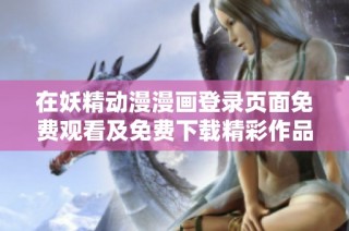 在妖精动漫漫画登录页面免费观看及免费下载精彩作品的便捷指南