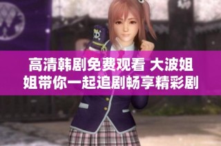 高清韩剧免费观看 大波姐姐带你一起追剧畅享精彩剧情