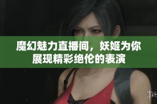 魔幻魅力直播间，妖姬为你展现精彩绝伦的表演