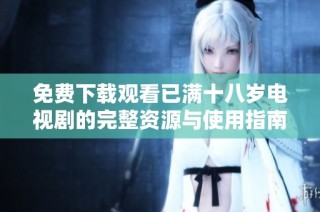 免费下载观看已满十八岁电视剧的完整资源与使用指南