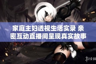 家庭主妇透视生活实录 亲密互动直播间呈现真实故事