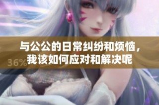 与公公的日常纠纷和烦恼，我该如何应对和解决呢