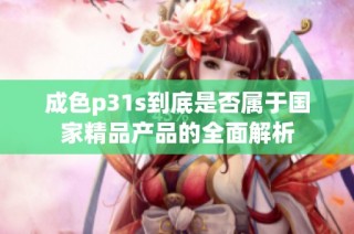 成色p31s到底是否属于国家精品产品的全面解析