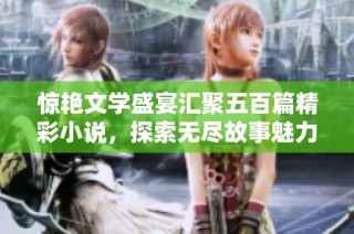 惊艳文学盛宴汇聚五百篇精彩小说，探索无尽故事魅力