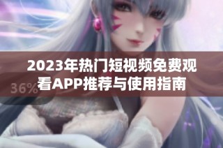 2023年热门短视频免费观看APP推荐与使用指南