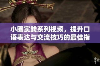 小圈实践系列视频，提升口语表达与交流技巧的最佳指南