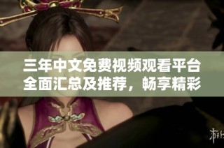 三年中文免费视频观看平台全面汇总及推荐，畅享精彩影视资源