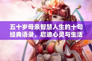 五十岁母亲智慧人生的十句经典语录，启迪心灵与生活哲理