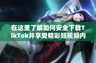 在这里了解如何安全下载TikTok并享受精彩短视频内容
