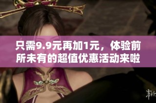 只需9.9元再加1元，体验前所未有的超值优惠活动来啦