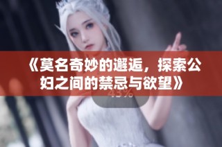 《莫名奇妙的邂逅，探索公妇之间的禁忌与欲望》