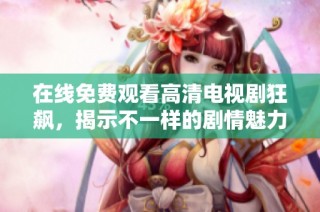 在线免费观看高清电视剧狂飙，揭示不一样的剧情魅力与深度解析