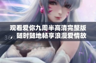 观看爱你九周半高清完整版，随时随地畅享浪漫爱情故事