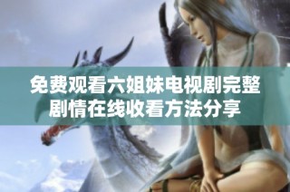 免费观看六姐妹电视剧完整剧情在线收看方法分享
