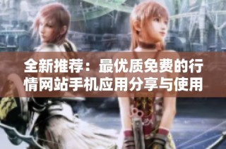 全新推荐：最优质免费的行情网站手机应用分享与使用体验解析