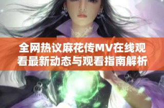 全网热议麻花传MV在线观看最新动态与观看指南解析