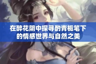 在醉花阴中探寻酌青栀笔下的情感世界与自然之美