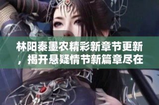 林阳秦墨农精彩新章节更新，揭开悬疑情节新篇章尽在笔趣阁