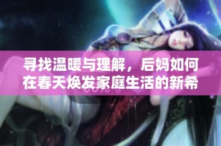 寻找温暖与理解，后妈如何在春天焕发家庭生活的新希望