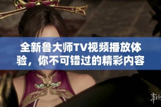 全新鲁大师TV视频播放体验，你不可错过的精彩内容分享！
