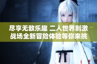 尽享无敌乐趣 二人世界刺激战场全新冒险体验等你来挑战